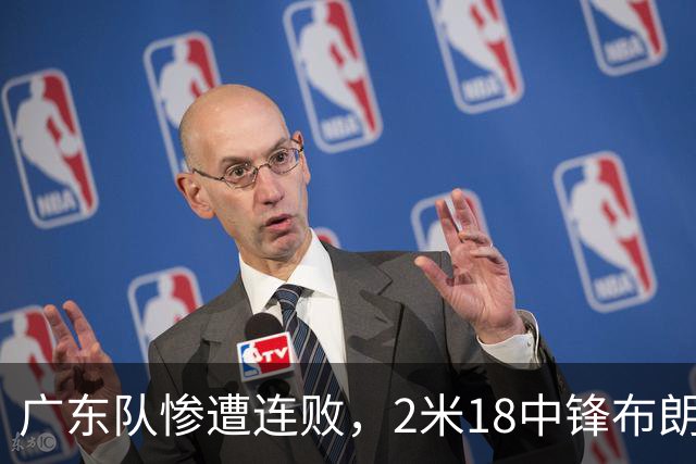 广东队惨遭连败，2米18中锋布朗表现引发羡慕